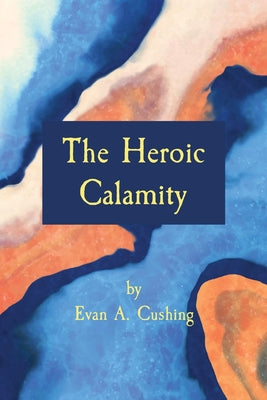 Book cover of The Heroic Calamity by Cushing, Evan a.