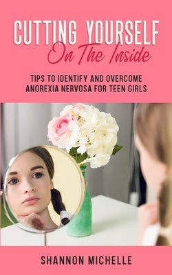 Cutting Yourself on the Inside: Tips to Identify and Overcome Anorexia Nervosa for Teen Girls by Shannon Michelle book cover
