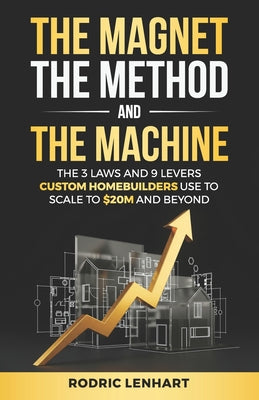 The Magnet, The Method and The Machine: The 3 Laws and 9 Levers Custom Homebuilders Use to Scale to $20M and Beyond