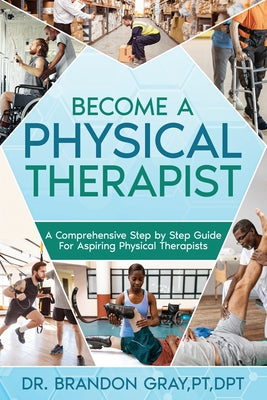 Become a Physical Therapist: A Comprehensive Step-by-Step Guide for Aspiring Physical Therapists by Brandon Gray book cover
