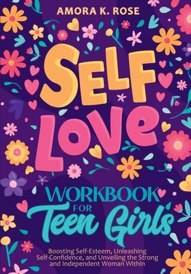 Self-Love Workbook for Teen Girls: Boosting Self-Esteem, Unleashing Self-Confidence, and Unveiling the Strong and Independent Woman Within by Amora K. Rose book cover