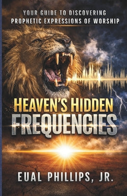 Book cover of Heaven's Hidden Frequencies: Your Guide to Discovering Prophetic Expressions of Worship by Phillips, Eual Abraham, Jr.