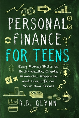 Book cover of Personal Finance for Teens: Easy Money Skills to Build Wealth, Create Financial Freedom, and Live Life on Your Own Terms by Glynn, B. B.