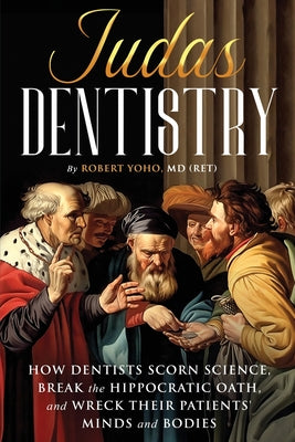 Judas Dentistry: How Dentists Scorn Science, Break the Hippocratic Oath, and Wreck Their Patients' Minds and Bodies by Yoho, (Ret) Robert book cover