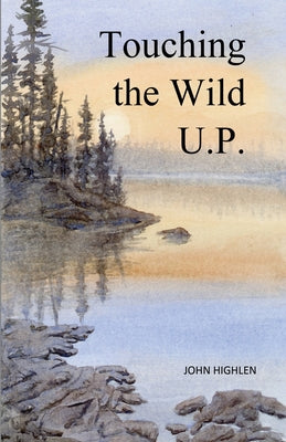 Book cover of Touching the Wild U.P.: Outdoors Adventures in Michigan's Upper Peninsula by Highlen, John L.