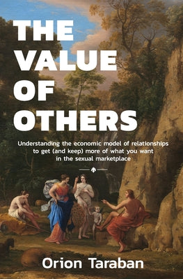 The Value of Others: Understanding the Economic Model of Relationships to Get (and Keep) More of What You Want in the Sexual Marketplace by Taraban, Orion book cover