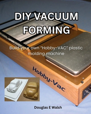 DIY Vacuum Forming: Build your own Hobby-Vac plastic molding machine by Douglas E. Walsh book cover