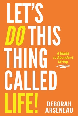 Book cover of Let's Do This Thing Called Life: A Guide to Abundant Living by Arseneau, Deborah
