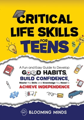 Critical Life Skills for Teens: A Fun and Easy Guide to Develop Good Habits, Build Confidence, Master the Skills and Knowledge You Need to Achieve Ind by Blooming Minds book cover