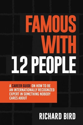 Famous with 12 People: A Career Guide on How to Be an Internationally Recognized Expert in Something Nobody Cares About: A Career Guide On How To Be A