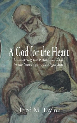 Book cover of A God for the Heart: Discovering the Relational God in the Story of the Prodigal Son by Taylor, Fred M.
