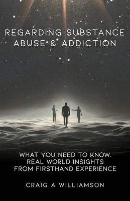 Regarding Substance Abuse and Addiction: What You Need to Know. Real World Insights from Firsthand Experience