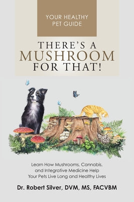 There's a Mushroom for That!: Learn How Mushrooms, Cannabis, and Integrative Medicine Help Your Pets Live Long and Healthy Lives by Robert Silver book cover