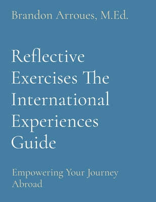 Reflective Exercises The International Experiences Guide: Empowering Your Journey Abroad by M. Ed Brandon Arroues book cover