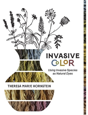 Book cover of Invasive Color: Using Invasive Species As Natural Dyes by Hornstein, Theresa