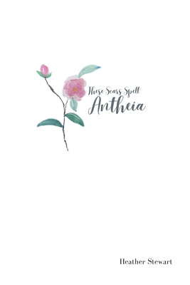 Book cover of These Scars Spell Antheia by Stewart, Heather