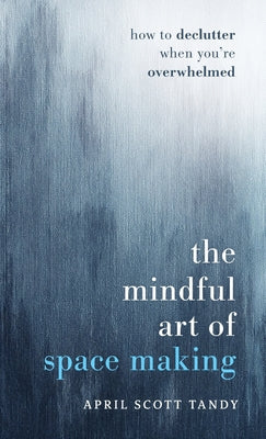 Book cover of The Mindful Art of Space Making: How to Declutter When You're Overwhelmed by Tandy, April Scott
