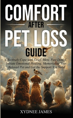 Comfort After Pet Loss Guide: Effectively Cope with Grief, Move Past Denial, Initiate Emotional Healing, Memorialize Your Pet and Get the Support You
