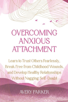 Book cover of Overcoming Anxious Attachment: Learn to Trust Others Fearlessly, Break Free from Childhood Wounds, and Develop Healthy Relationships without Nagging S by Parker, Avery