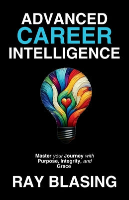 Book cover of Advanced Career Intelligence: Master your Journey with Purpose, Integrity, and Grace by Blasing, Ray