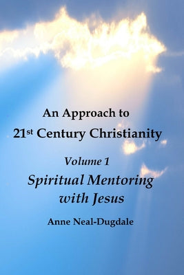 Book cover of An Approach to 21st Century Christianity - Volume 1 - Spiritual Mentoring with Jesus by Neal-Dugdale, Anne