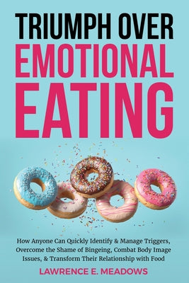 Triumph Over Emotional Eating: How Anyone Can Quickly Identify & Manage Triggers, Overcome the Shame of Bingeing, Combat Body Image Issues, & Transfor