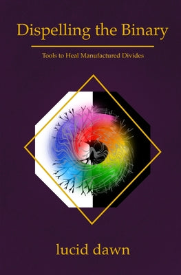 Book cover of Dispelling the Binary: Tools to Heal Manufactured Divides by Dawn, Lucid