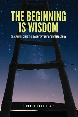 Book cover of The Beginning is Wisdom: Re-symbolizing the Cornerstone of Freemasonry by Cardilla, Peter