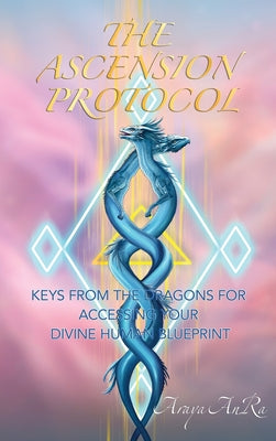 Book cover of The Ascension Protocol: Keys from the Dragons for Accessing Your Divine Human Blueprint by Anra, Araya
