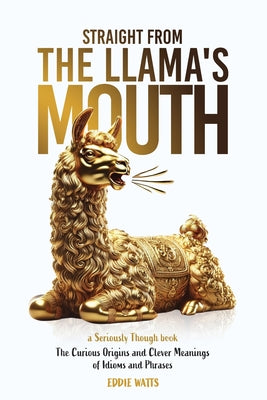 Book cover of Straight from the Llama's Mouth: The Curious Origins and Clever Meanings of Idioms and Phrases by Watts, Eddie