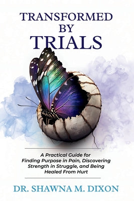 Transformed by Trials: A Practical Guide for Finding Purpose in Pain, Discovering Strength in Struggle, and Being Healed From Hurt