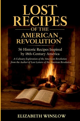 Book cover of Lost Recipes of the American Revolution: Uncovered, Unfiltered, Unforgettable by Winslow, Elizabeth