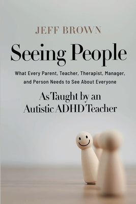 Book cover of Seeing People: What Every Parent, Teacher, Therapist, Manager, and Person Needs to See About Everyone as Taught by an Autistic ADHD Teacher by Brown, Jeff