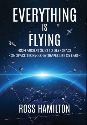 Book cover of Everything Is Flying: From Ancient Skies to Deep Space-How Space Technology Shapes Life on Earth by Hamilton, Ross