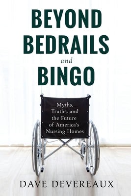 Beyond Bedrails and Bingo: Myths, Truths, and the Future of America's Nursing Homes by Dave Devereaux book cover