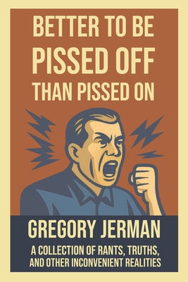Book cover of Better to Be Piss Off Than Pissed On: A Collection of Rants, Truths, and Other Inconvenient Realities by Jerman, Gregory