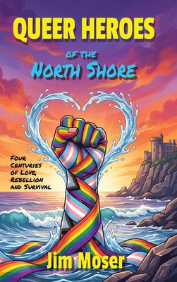 Book cover of Queer Heroes of the North Shore: Four Centuries of Love, Rebellion and Survival by Moser, Jim
