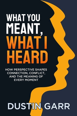 Book cover of What You Meant, What I Heard: How Perspective Shapes Connection, Conflict, and the Meaning of Every Moment by Garr, Dustin