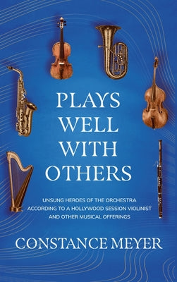 Book cover of Plays Well with Others: Unsung Heroes of the Orchestra According to a Hollywood Session Violinist and Other Musical Offerings by Meyer, Constance