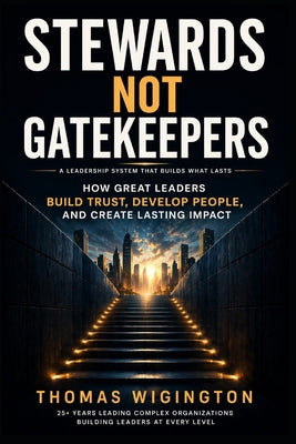 Stewards Not Gatekeepers: How Great Leaders Build Trust, Develop People, and Create Lasting Impact