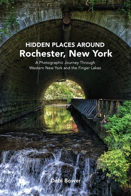 Hidden Places Around Rochester, New York: A Photographic Journey Through Western New York and the Finger Lakes by Debi Bower book cover
