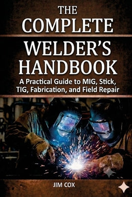 The Complete Welder's Handbook: A Practical Guide to MIG, Stick, TIG, Fabrication, and Field Repair by James A. Cox book cover