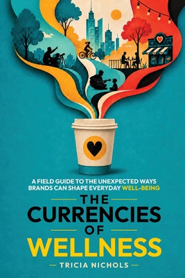 The Currencies of Wellness: A Field Guide to the Unexpected Ways Brands Can Shape Everyday Well-Being by Tricia Nichols book cover