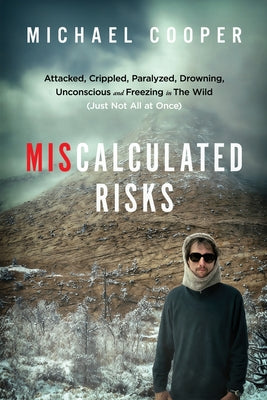 Miscalculated Risks: Attacked, Crippled, Paralyzed, Drowning, Unconscious and Freezing in The Wild (Just Not All at Once) by Michael Cooper book cover