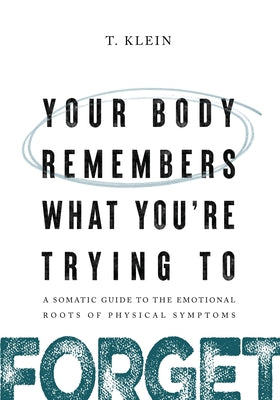 Your Body Remembers What You're Trying to Forget: A Somatic Guide to the Emotional Roots of Physical Symptoms by Klein, T. book cover