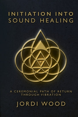 Book cover of Initiation Into Sound Healing: A Ceremonial Path of Return through Vibration by Wood, Jordi