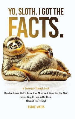 Book cover of Yo, Sloth. I Got the Facts.: Random Trivia That'll Blow Your Mind and Make You the Most Interesting Person in the Room (Even if You're Shy) by Watts, Eddie
