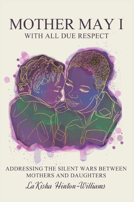 Book cover of Mother May I-With All Due Respect: Addressing the Silent Wars Between Mothers and Daughters by Hinton-Williams, Lakisha