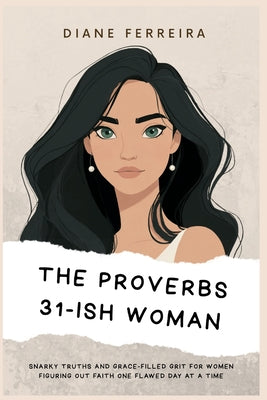 The Proverbs 31-ish Woman - Snarky Truths and Grace-Filled Grit for Women Figuring Out Faith One Flawed Day at a Time: Snarky Truths and Grace-Filled by Diane Ferreira book cover