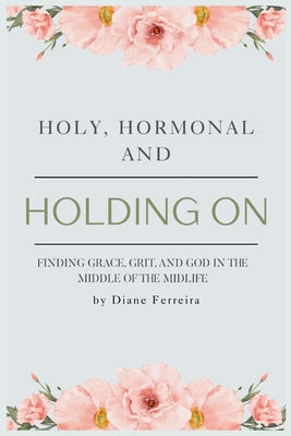 Holy, Hormonal, and Holding On: Finding Grace, Grit, and God in the Middle of the Midlife: Real Talk for Women of Faith Navigating Midlife, Menopause, by Diane Ferreira book cover